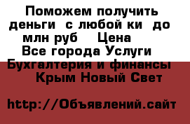 Поможем получить деньги, с любой ки, до 3 млн руб. › Цена ­ 15 - Все города Услуги » Бухгалтерия и финансы   . Крым,Новый Свет